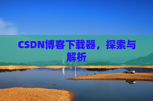 CSDN博客下载器,探索与解析 CSDN博客下载器,探索与解析
